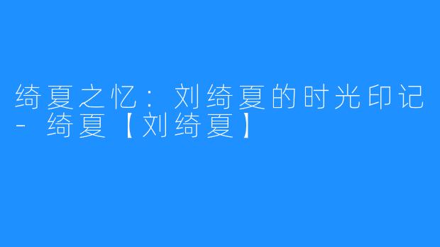 绮夏之忆:刘绮夏的时光印记-绮夏【刘绮夏】