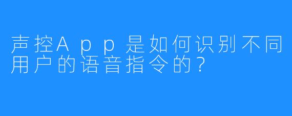 声控App是如何识别不同用户的语音指令的？