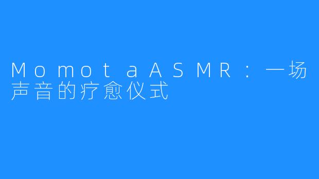 MomotaASMR：一场声音的疗愈仪式