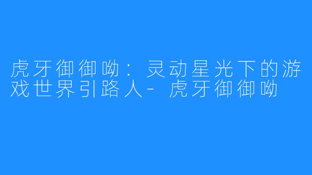 虎牙御御呦：灵动星光下的游戏世界引路人-虎牙御御呦
