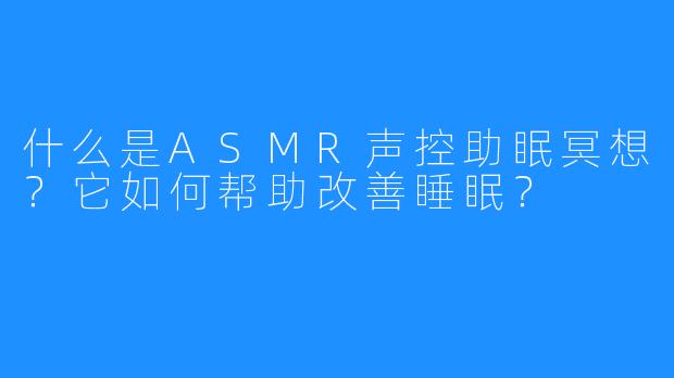 什么是ASMR声控助眠冥想?它如何帮助改善睡眠?