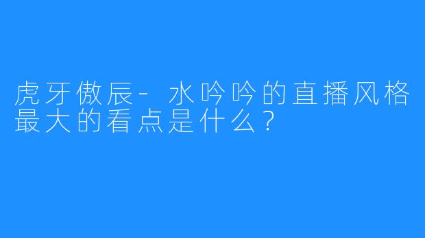 虎牙傲辰-水吟吟的直播风格最大的看点是什么?
