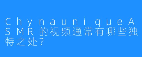 ChynauniqueASMR的视频通常有哪些独特之处?