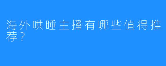 海外哄睡主播有哪些值得推荐?