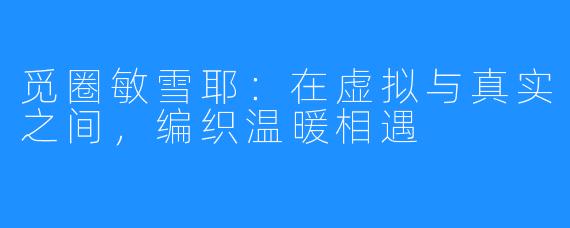 觅圈敏雪耶:在虚拟与真实之间,编织温暖相遇