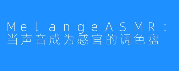 MelangeASMR：当声音成为感官的调色盘