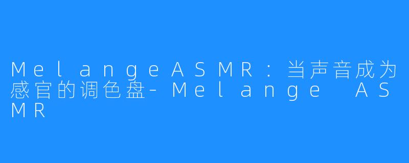 MelangeASMR：当声音成为感官的调色盘-Melange ASMR
