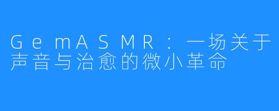 GemASMR：一场关于声音与治愈的微小革命