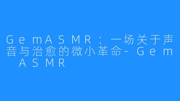 GemASMR：一场关于声音与治愈的微小革命-Gem ASMR