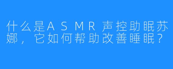 什么是ASMR声控助眠苏娜，它如何帮助改善睡眠？