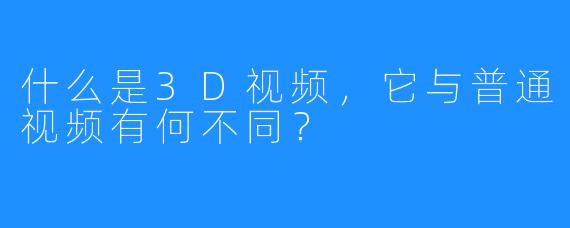 什么是3D视频,它与普通视频有何不同?