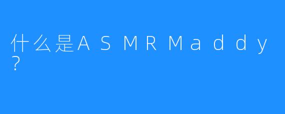 什么是ASMRMaddy？