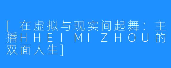[在虚拟与现实间起舞：主播HHEIMIZHOU的双面人生]