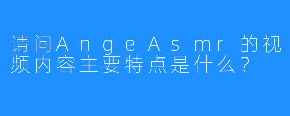 请问AngeAsmr的视频内容主要特点是什么?