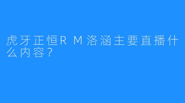 虎牙正恒RM洛涵主要直播什么内容？