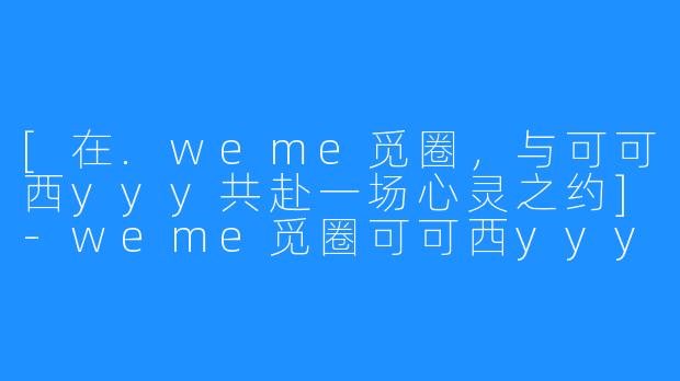 [在.weme觅圈，与可可西yyy共赴一场心灵之约]-weme觅圈可可西yyy