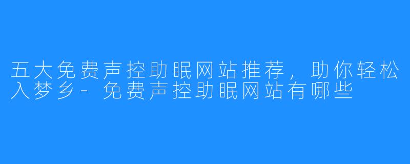 五大免费声控助眠网站推荐，助你轻松入梦乡-免费声控助眠网站有哪些