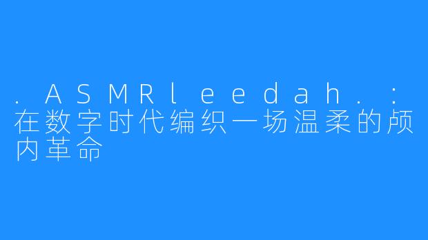 .ASMRleedah.:在数字时代编织一场温柔的颅内革命