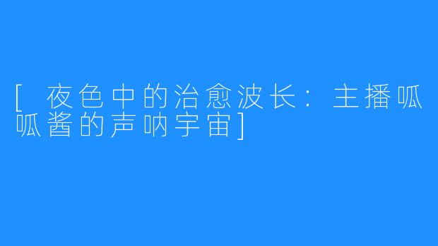 [夜色中的治愈波长：主播呱呱酱的声呐宇宙]