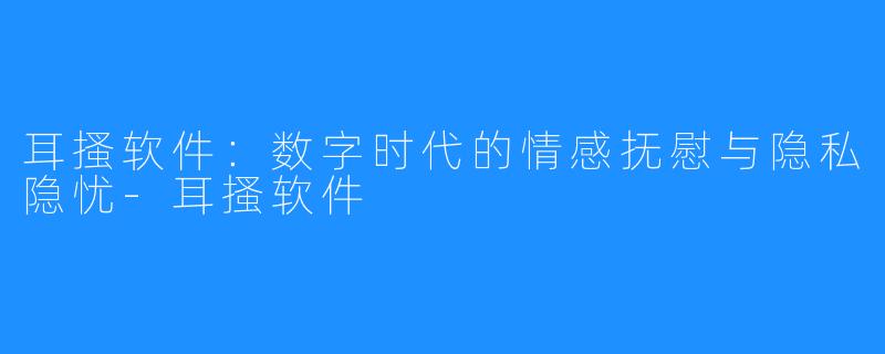 耳搔软件:数字时代的情感抚慰与隐私隐忧-耳搔软件