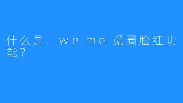 什么是.weme觅圈脸红功能？