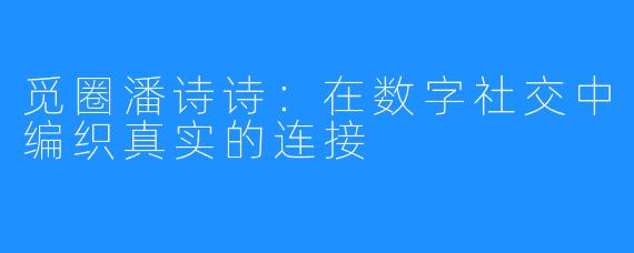 觅圈潘诗诗：在数字社交中编织真实的连接