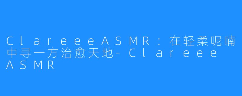 ClareeeASMR：在轻柔呢喃中寻一方治愈天地-Clareee ASMR