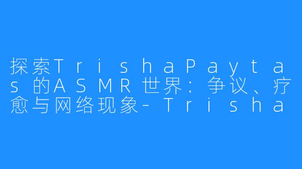 探索TrishaPaytas的ASMR世界：争议、疗愈与网络现象-Trisha Paytas ASMR