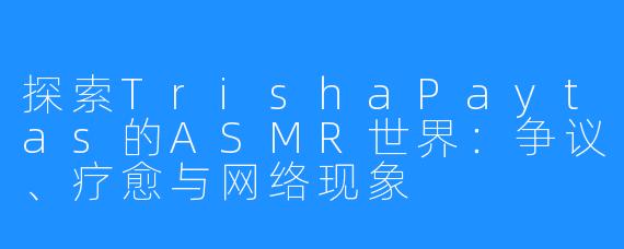 探索TrishaPaytas的ASMR世界：争议、疗愈与网络现象