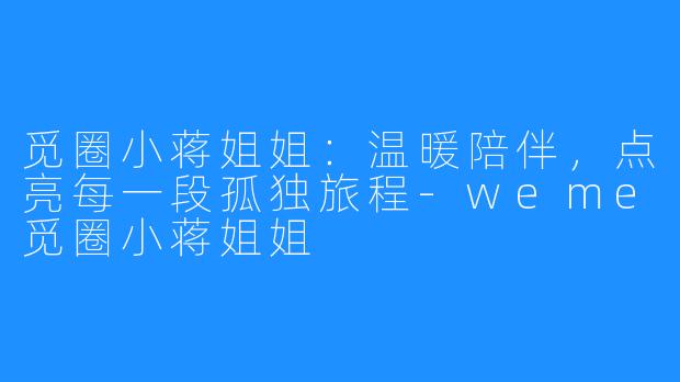觅圈小蒋姐姐：温暖陪伴，点亮每一段孤独旅程-weme觅圈小蒋姐姐