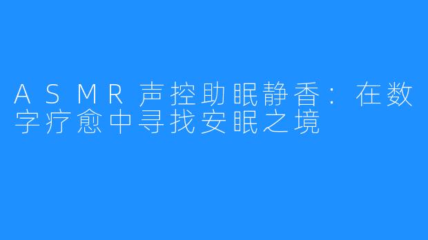 ASMR声控助眠静香：在数字疗愈中寻找安眠之境