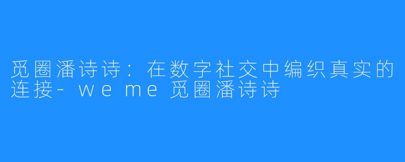 觅圈潘诗诗：在数字社交中编织真实的连接-weme觅圈潘诗诗