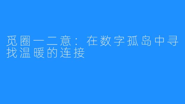 觅圈一二意:在数字孤岛中寻找温暖的连接