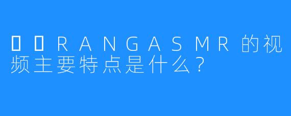 혜랑RANGASMR的视频主要特点是什么？