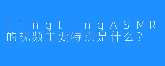 TingtingASMR的视频主要特点是什么？
