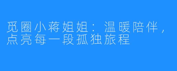 觅圈小蒋姐姐：温暖陪伴，点亮每一段孤独旅程
