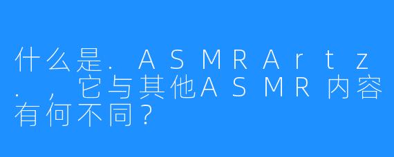 什么是.ASMRArtz.，它与其他ASMR内容有何不同？