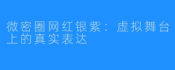 微密圈网红银紫：虚拟舞台上的真实表达
