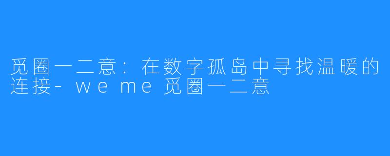 觅圈一二意:在数字孤岛中寻找温暖的连接-weme觅圈一二意