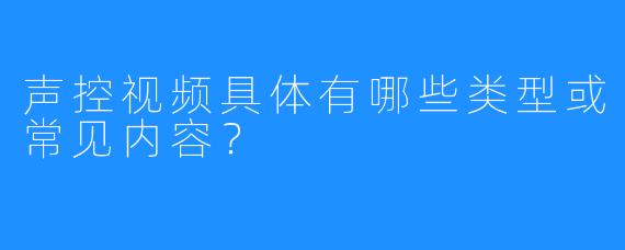 声控视频具体有哪些类型或常见内容？