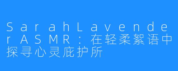 SarahLavenderASMR：在轻柔絮语中探寻心灵庇护所