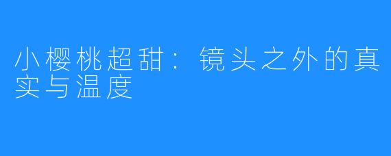 小樱桃超甜：镜头之外的真实与温度