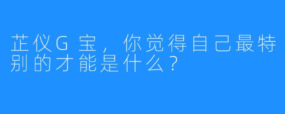 芷仪G宝，你觉得自己最特别的才能是什么？