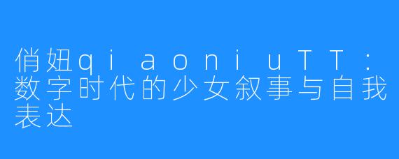 俏妞qiaoniuTT：数字时代的少女叙事与自我表达