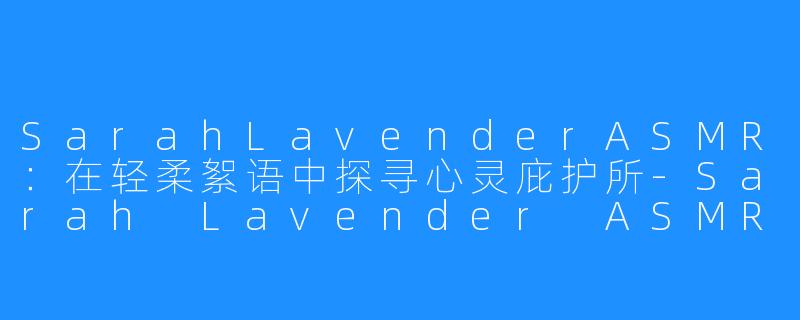 SarahLavenderASMR：在轻柔絮语中探寻心灵庇护所-Sarah Lavender ASMR
