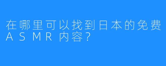 在哪里可以找到日本的免费ASMR内容？