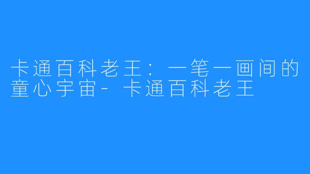 卡通百科老王：一笔一画间的童心宇宙-卡通百科老王