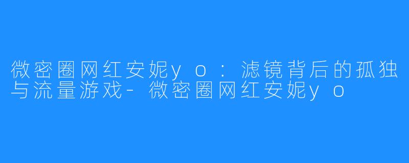 微密圈网红安妮yo：滤镜背后的孤独与流量游戏-微密圈网红安妮yo