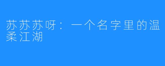 苏苏苏呀:一个名字里的温柔江湖