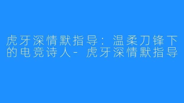 虎牙深情默指导：温柔刀锋下的电竞诗人-虎牙深情默指导